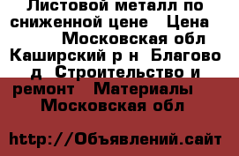 Листовой металл по сниженной цене › Цена ­ 2 800 - Московская обл., Каширский р-н, Благово д. Строительство и ремонт » Материалы   . Московская обл.